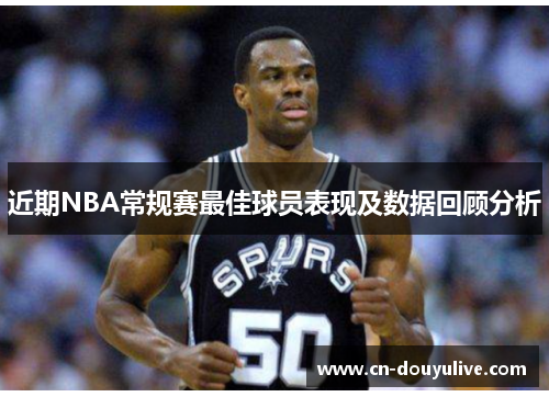 近期NBA常规赛最佳球员表现及数据回顾分析