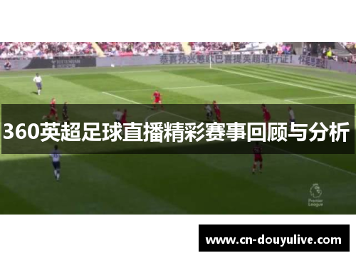 360英超足球直播精彩赛事回顾与分析 