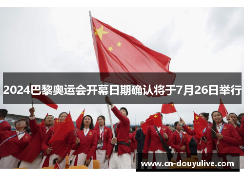 2024巴黎奥运会开幕日期确认将于7月26日举行