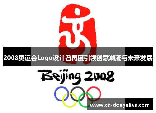 2008奥运会Logo设计者再度引领创意潮流与未来发展