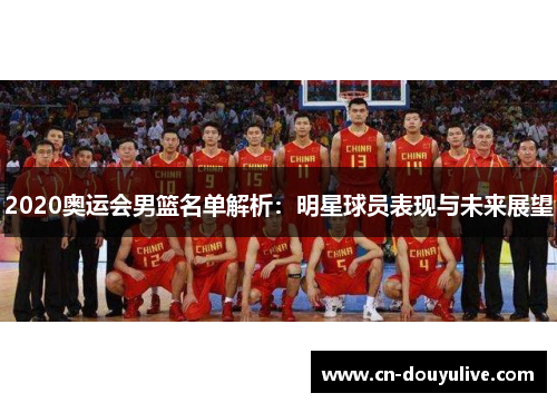 2020奥运会男篮名单解析：明星球员表现与未来展望