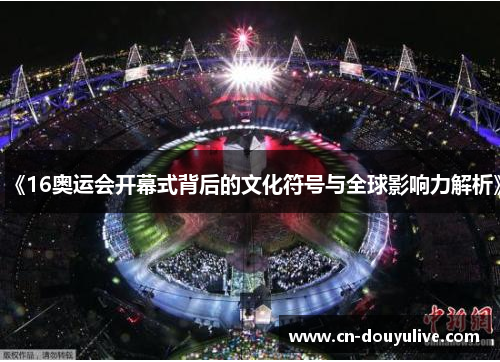 《16奥运会开幕式背后的文化符号与全球影响力解析》